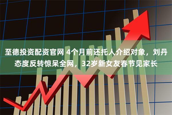 至德投资配资官网 4个月前还托人介绍对象，刘丹态度反转惊呆全网，32岁新女友春节见家长