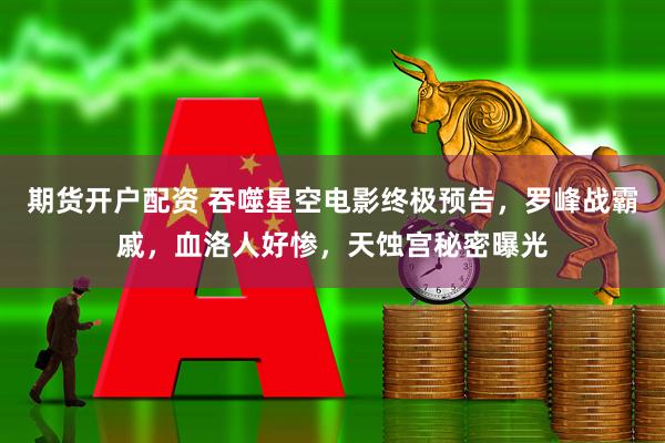 期货开户配资 吞噬星空电影终极预告，罗峰战霸戚，血洛人好惨，天蚀宫秘密曝光