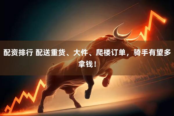 配资排行 配送重货、大件、爬楼订单，骑手有望多拿钱！