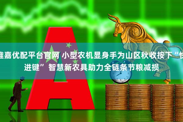 维嘉优配平台官网 小型农机显身手为山区秋收按下“快进键” 智慧新农具助力全链条节粮减损